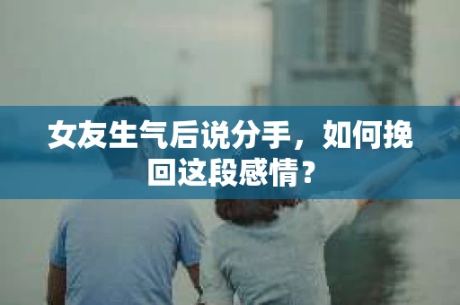 女友生气后说分手，如何挽回这段感情？
