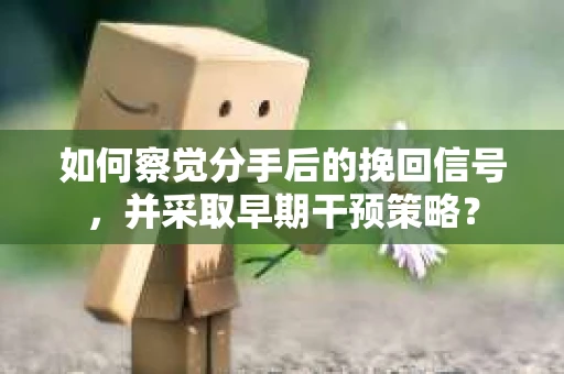 如何察觉分手后的挽回信号，并采取早期干预策略？
