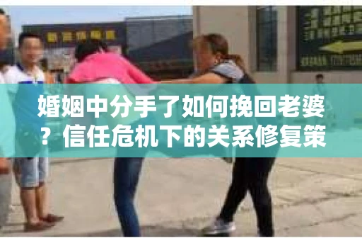 婚姻中分手了如何挽回老婆？信任危机下的关系修复策略