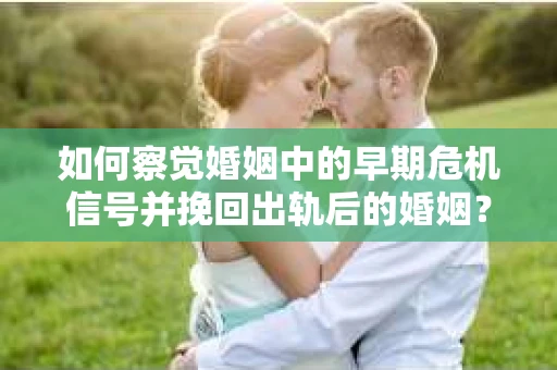 如何察觉婚姻中的早期危机信号并挽回出轨后的婚姻？