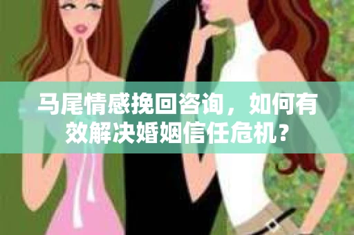 马尾情感挽回咨询，如何有效解决婚姻信任危机？