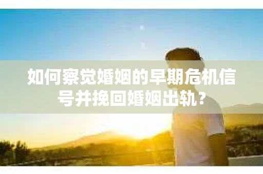 如何察觉婚姻的早期危机信号并挽回婚姻出轨？