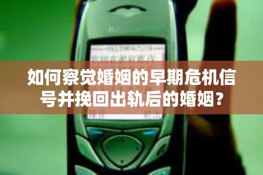 如何察觉婚姻的早期危机信号并挽回出轨后的婚姻？