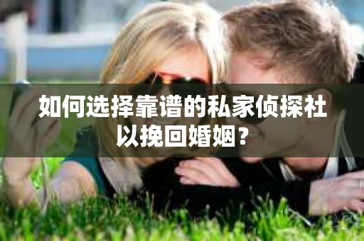 如何选择靠谱的私家侦探社以挽回婚姻？