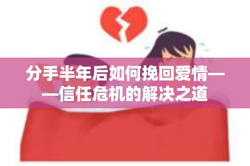 分手半年后如何挽回爱情——信任危机的解决之道