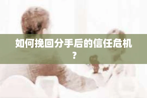 如何挽回分手后的信任危机？