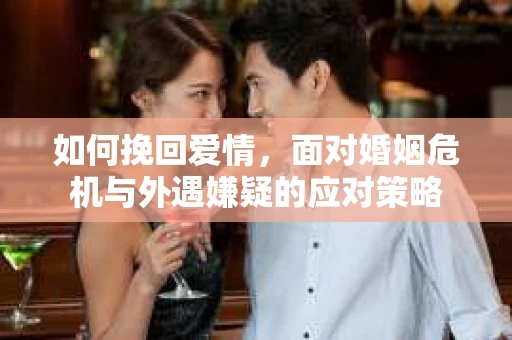 如何挽回爱情，面对婚姻危机与外遇嫌疑的应对策略