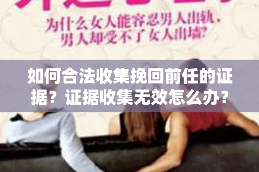 如何合法收集挽回前任的证据?证据收集无效怎么办? 如何合法收集挽回前任的证据?证据收集无效怎么办?