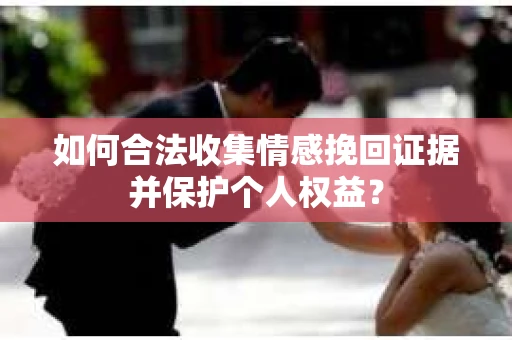 如何合法收集情感挽回证据并保护个人权益？