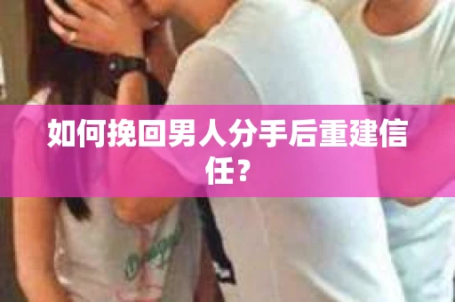 如何挽回男人分手后重建信任？