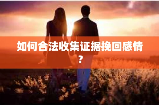 如何合法收集证据挽回感情？