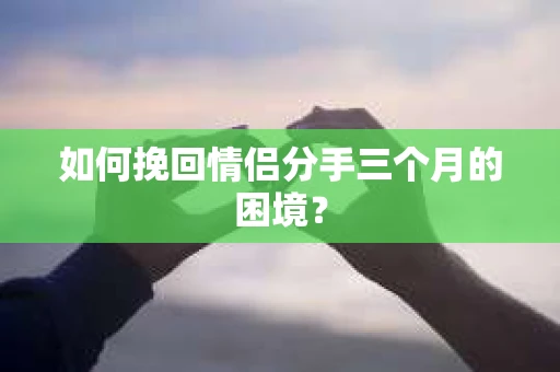 如何挽回情侣分手三个月的困境？