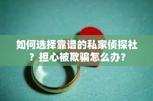 如何选择靠谱的私家侦探社？担心被欺骗怎么办？
