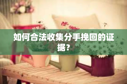 如何合法收集分手挽回的证据？