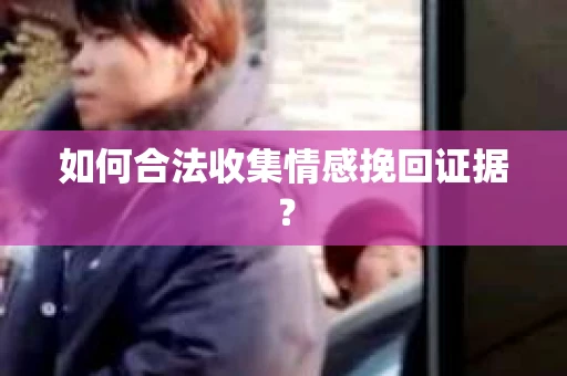 如何合法收集情感挽回证据？