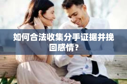如何合法收集分手证据并挽回感情？