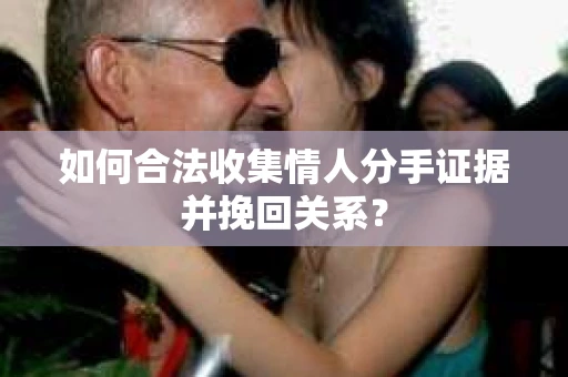 如何合法收集情人分手证据并挽回关系？