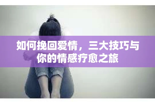 如何挽回爱情，三大技巧与你的情感疗愈之旅
