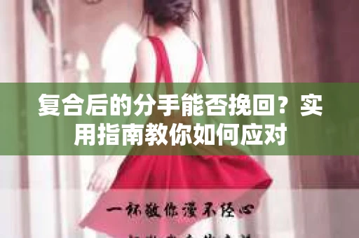 复合后的分手能否挽回？实用指南教你如何应对