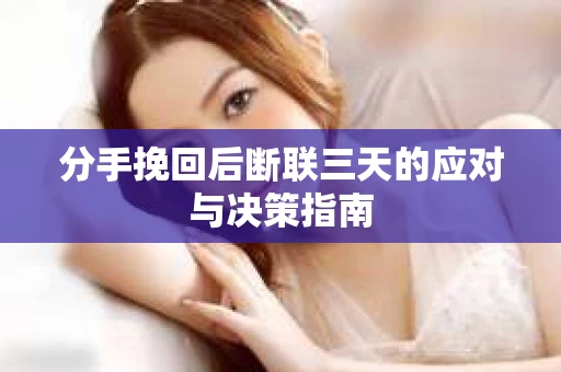 分手挽回后断联三天的应对与决策指南