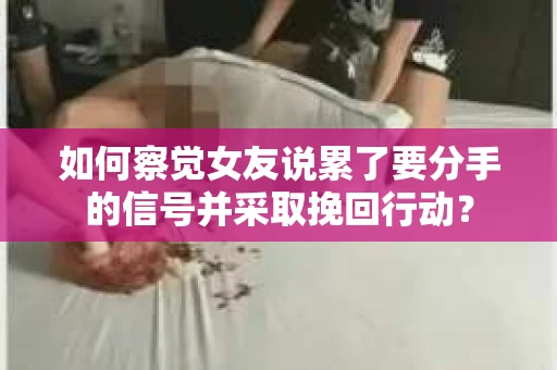 如何察觉女友说累了要分手的信号并采取挽回行动？