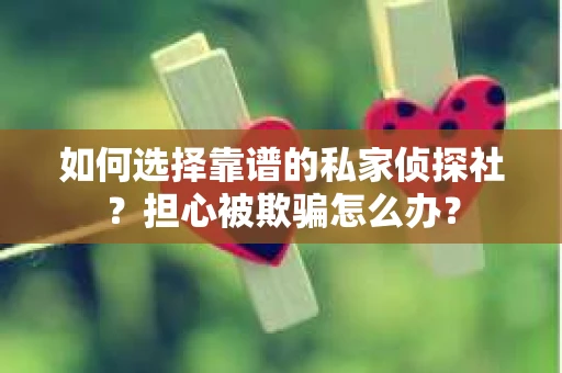 如何选择靠谱的私家侦探社？担心被欺骗怎么办？
